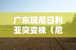 广东现尼日利亚突变株(尼日利亚广东经济贸易合作区安全吗) 广东现尼日利亚突变株(尼日利亚广东经济贸易合作区安全吗)