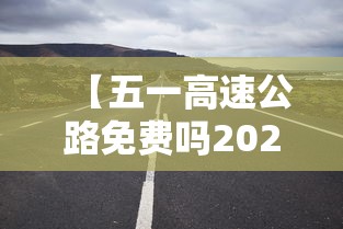 【五一高速公路免费吗2023年 → 五一高速公路免费几天2023年】