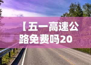 【五一高速公路免费吗2023年 → 五一高速公路免费几天2023年】 【五一高速公路免费吗2023年 → 五一高速公路免费几天2023年】