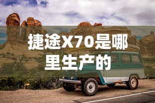 捷途X70是哪里生产的