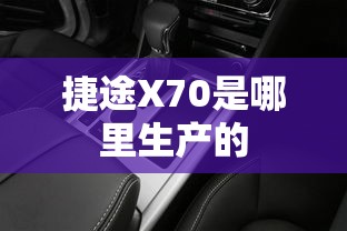 捷途X70是哪里生产的 捷途X70是哪里生产的