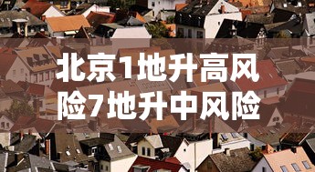 北京1地升高风险7地升中风险（北京高风期什么时间）