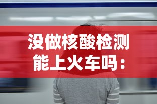 没做核酸检测能上火车吗：没做核酸检测能上火车吗现在