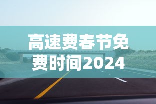 高速费春节免费时间2024 · 高速免费时间2021春节最新