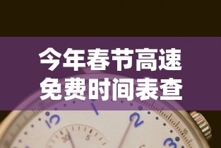 今年春节高速免费时间表查询：今年过年春节高速免费时间