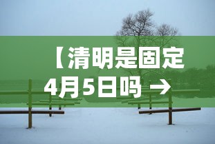 【清明是固定4月5日吗 → 清明是固定4月5日吗2026】 【清明是固定4月5日吗 → 清明是固定4月5日吗2026】