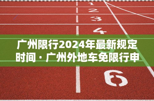 广州限行2024年最新规定时间 · 广州外地车免限行申请