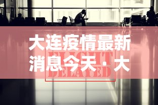 大连疫情最新消息今天 · 大连疫情最新情况