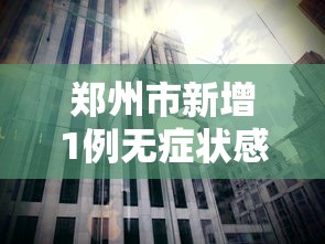 郑州市新增1例无症状感染者：郑州市新增1例无症状感染者行动轨迹