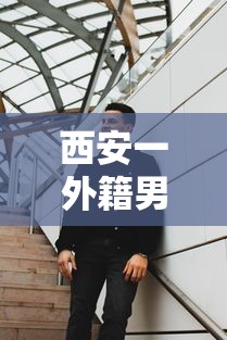 西安一外籍男子辱骂防疫人员