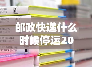 邮政快递什么时候停运2024/邮政快递啥时候关门
