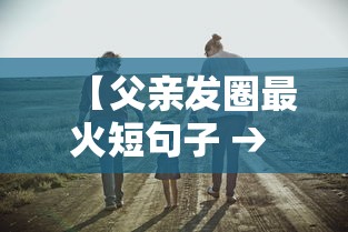 【父亲发圈最火短句子 → 女儿表达父爱的文案】 【父亲发圈最火短句子 → 女儿表达父爱的文案】