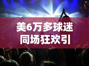 美6万多球迷同场狂欢引发地震（美国球迷）