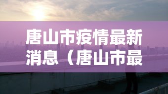 唐山市疫情最新消息（唐山市最新行政要闻）