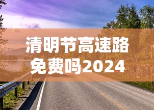 清明节高速路免费吗2024 清明节高速路免费吗2024