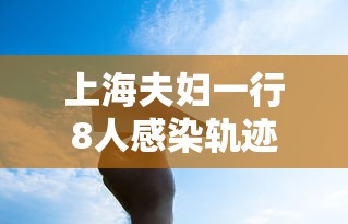 上海夫妇一行8人感染轨迹涉及五省（上海一家三口感染新冠）