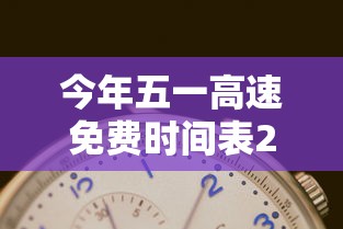 今年五一高速免费时间表2024:今年五一高速免费时间表格 今年五一高速免费时间表2024:今年五一高速免费时间表格