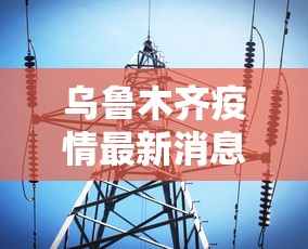 乌鲁木齐疫情最新消息今天(乌鲁木齐官方最新消息发布) 乌鲁木齐疫情最新消息今天(乌鲁木齐官方最新消息发布)