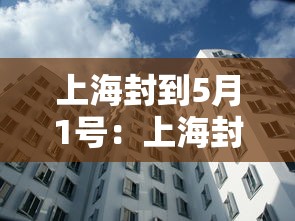 上海封到5月1号:上海封控到哪天结束 上海封到5月1号:上海封控到哪天结束