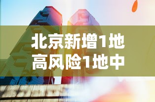 北京新增1地高风险1地中风险 北京新增1地高风险1地中风险
