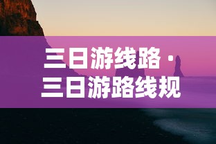三日游线路 · 三日游路线规划攻略 三日游线路 · 三日游路线规划攻略