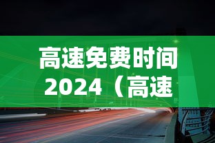 高速免费时间2024(高速免费时间2024年) 高速免费时间2024(高速免费时间2024年)