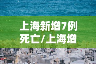 上海新增7例死亡/上海增死亡52例