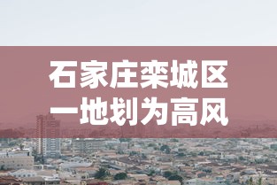 石家庄栾城区一地划为高风险区(石家庄栾城区有大风预警吗) 石家庄栾城区一地划为高风险区(石家庄栾城区有大风预警吗)