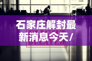 石家庄解封最新消息今天/石家庄已经解封了吗
