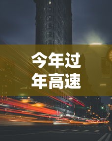 今年过年高速免费时间/今年过年高速几时免费