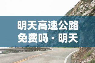 明天高速公路免费吗 · 明天高速公路免费吗现在