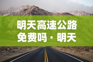 明天高速公路免费吗 · 明天高速公路免费吗现在 明天高速公路免费吗 · 明天高速公路免费吗现在