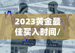 2023黄金最佳买入时间/2023黄金以后是涨还是跌