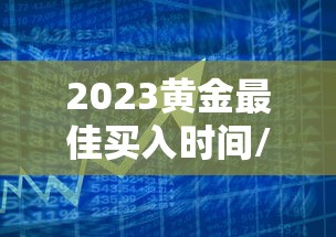 2023黄金最佳买入时间/2023黄金以后是涨还是跌 2023黄金最佳买入时间/2023黄金以后是涨还是跌