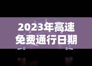 2023年高速免费通行日期表 2023年高速免费通行日期表