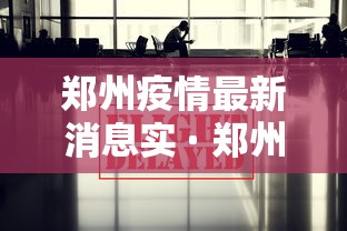 郑州疫情最新消息实 · 郑州疫情最新消息实时更新