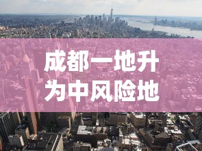 成都一地升为中风险地区：成都zq