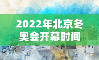 2022年北京冬奥会开幕时间：2022北京冬奥会具体时间