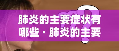 肺炎的主要症状有哪些 · 肺炎的主要症状有哪些宝宝