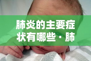 肺炎的主要症状有哪些 · 肺炎的主要症状有哪些宝宝 肺炎的主要症状有哪些 · 肺炎的主要症状有哪些宝宝
