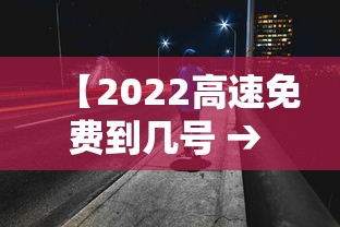 【2022高速免费到几号 → 2022年高速免费时间表公布日期】
