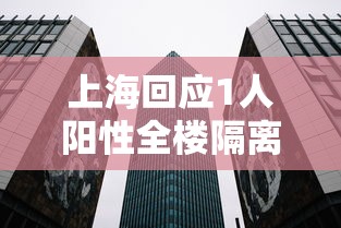上海回应1人阳性全楼隔离:上海阳性新冠 上海回应1人阳性全楼隔离:上海阳性新冠