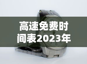高速免费时间表2023年最新(高速免费时间表2027最新) 高速免费时间表2023年最新(高速免费时间表2027最新)