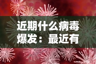 近期什么病毒爆发:最近有那些病毒爆发 近期什么病毒爆发:最近有那些病毒爆发