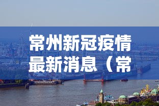 常州新冠疫情最新消息(常州发布最新通告) 常州新冠疫情最新消息(常州发布最新通告)