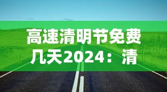 高速清明节免费几天2024：清明节高速公路免费几天2023年