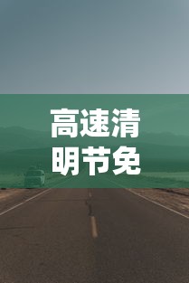 高速清明节免费几天2024:清明节高速公路免费几天2023年 高速清明节免费几天2024:清明节高速公路免费几天2023年