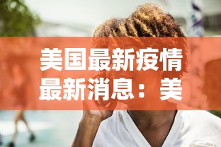 美国最新疫情最新消息:美国疫情最新动向 美国最新疫情最新消息:美国疫情最新动向
