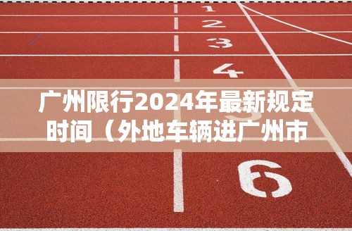 广州限行2024年最新规定时间（外地车辆进广州市限行吗）