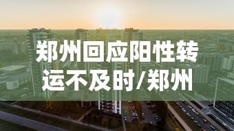 郑州回应阳性转运不及时/郑州新冠病毒最新数据